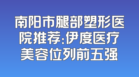 南阳市腿部塑形医院推荐：伊度医疗美容位列前五强