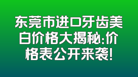 东莞市进口牙齿美白价格大揭秘：价格表公开来袭！