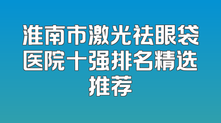 淮南市激光祛眼袋医院十强排名精选推荐