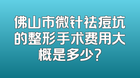 佛山市微针祛痘坑的整形手术费用大概是多少？