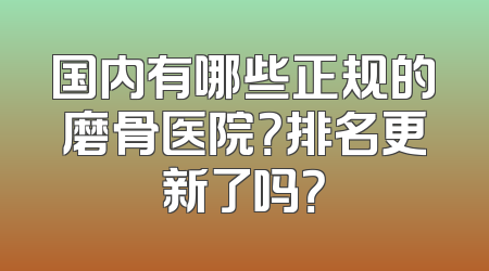 国内有哪些正规的磨骨医院？排名更新了吗？