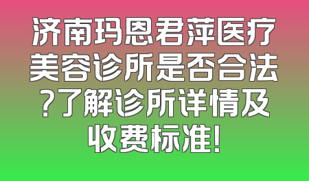 济南玛恩君萍医疗美容诊所是否合法？了解诊所详情及收费标准！