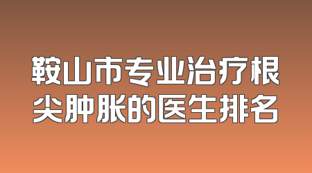 鞍山市专业治疗根尖肿胀的医生排名