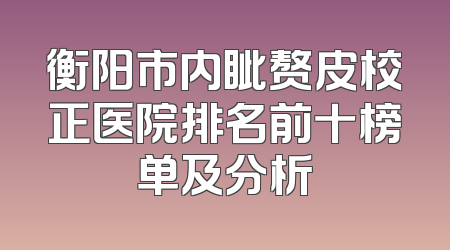 衡阳市内眦赘皮校正医院排名前十榜单及分析