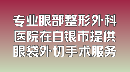 专业眼部整形外科医院在白银市提供眼袋外切手术服务