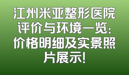 江州米亚整形医院评价与环境一览：价格明细及实景照片展示！