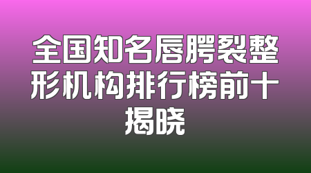 全国知名唇腭裂整形机构排行榜前十揭晓