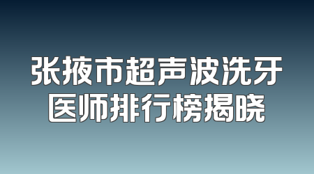 张掖市超声波洗牙医师排行榜揭晓