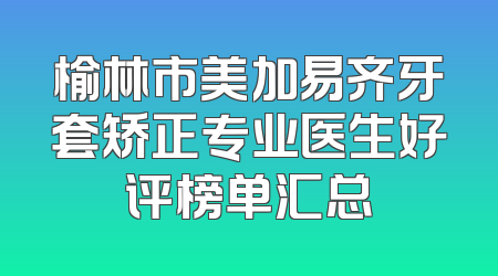 榆林市美加易齐牙套矫正专业医生好评榜单汇总