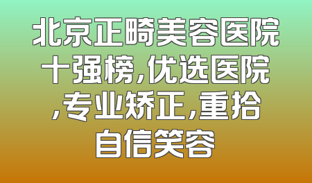 北京正畸美容医院十强榜，优选医院，专业矫正，重拾自信笑容