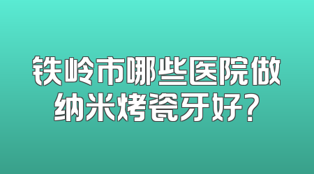 铁岭市哪些医院做纳米烤瓷牙好？