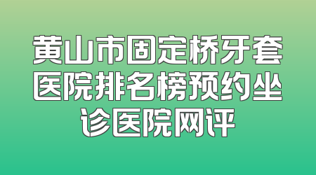 黄山市固定桥牙套医院排名榜预约坐诊医院网评
