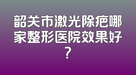 韶关市激光除疤哪家整形医院效果好？