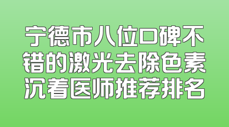 宁德市八位口碑不错的激光去除色素沉着医师推荐排名