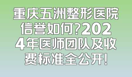 重庆五洲整形医院信誉如何？2024年医师团队及收费标准全公开！