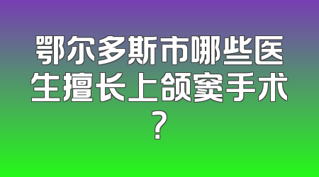 鄂尔多斯市哪些医生擅长上颌窦手术？
