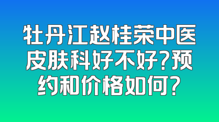 牡丹江赵桂荣中医皮肤科好不好？预约和价格如何？