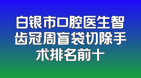 白银市口腔医生智齿冠周盲袋切除手术排名前十