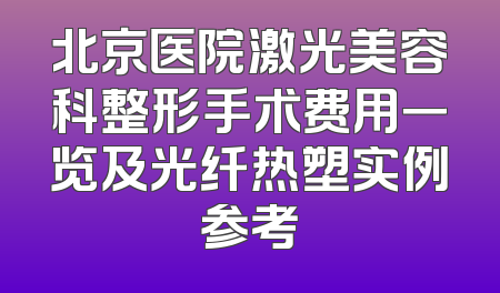 北京医院激光美容科整形手术费用一览及光纤热塑实例参考