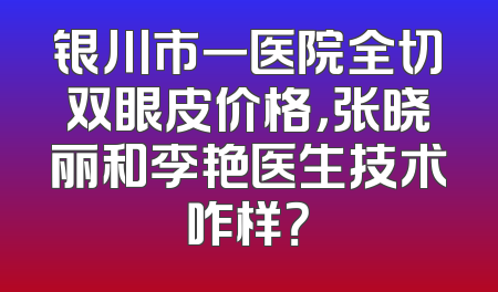 银川市一医院全切双眼皮价格，张晓丽和李艳医生技术咋样？