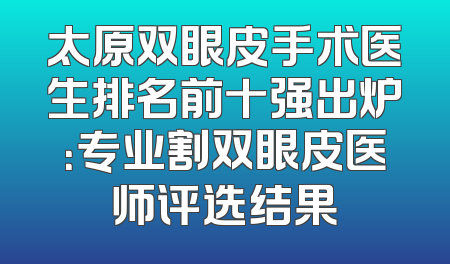 太原双眼皮手术医生排名前十强出炉：专业割双眼皮医师评选结果