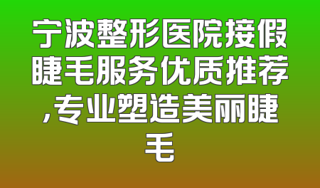 宁波整形医院接假睫毛服务优质推荐，专业塑造美丽睫毛