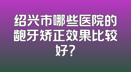 绍兴市哪些医院的龅牙矫正效果比较好？