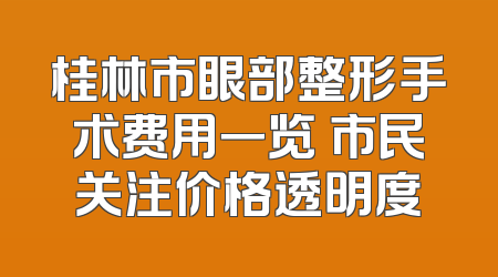 桂林市眼部整形手术费用一览 市民关注价格透明度