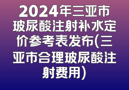 2024年三亚市玻尿酸注射补水定价参考表发布（三亚市合理玻尿酸注射费用）