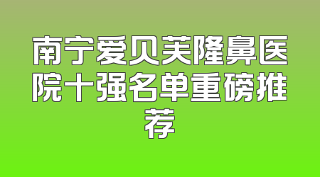 南宁爱贝芙隆鼻医院十强名单重磅推荐