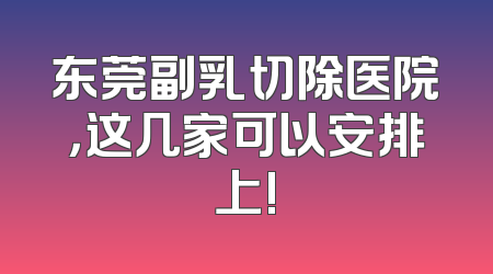 东莞副乳切除医院，这几家可以安排上!