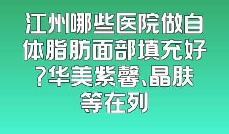 江州哪些医院做自体脂肪面部填充好？华美紫馨、晶肤等在列