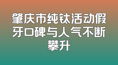 肇庆市纯钛活动假牙口碑与人气不断攀升