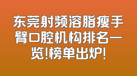 东莞射频溶脂瘦手臂口腔机构排名一览！榜单出炉！
