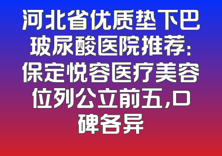 河北省优质垫下巴玻尿酸医院推荐：保定悦容医疗美容位列公立前五，口碑各异