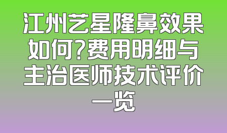 江州艺星隆鼻效果如何？费用明细与主治医师技术评价一览