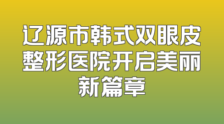辽源市韩式双眼皮整形医院开启美丽新篇章
