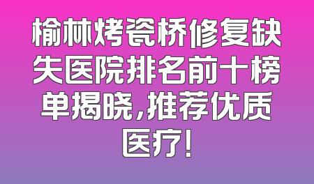 榆林烤瓷桥修复缺失医院排名前十榜单揭晓，推荐优质医疗！