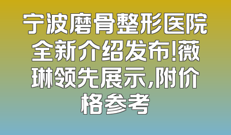 宁波磨骨整形医院全新介绍发布！薇琳领先展示，附价格参考