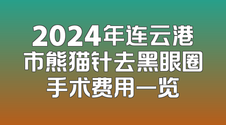 2024年连云港市熊猫针去黑眼圈手术费用一览
