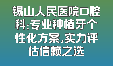 锡山人民医院口腔科：专业种植牙个性化方案，实力评估信赖之选