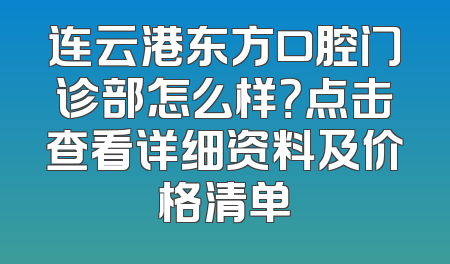 连云港东方口腔门诊部怎么样？点击查看详细资料及价格清单
