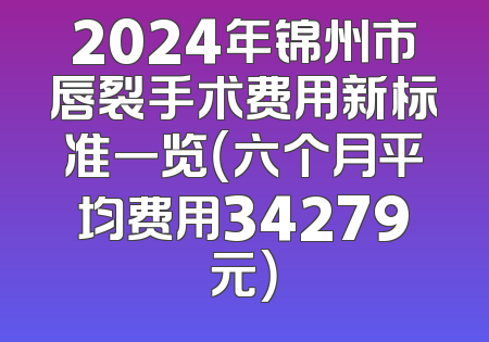 2024年锦州市唇裂手术费用新标准一览（六个月平均费用34279元）