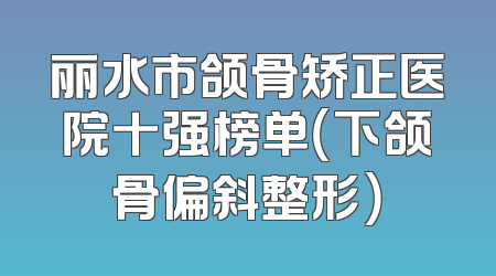 丽水市颌骨矫正医院十强榜单（下颌骨偏斜整形）