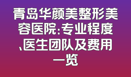 青岛华颜美整形美容医院：专业程度、医生团队及费用一览
