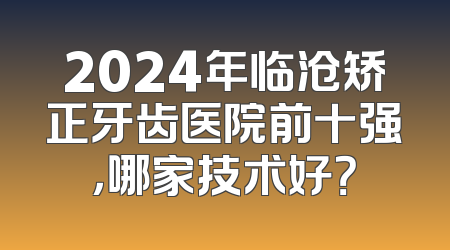 2024年临沧矫正牙齿医院前十强，哪家技术好？