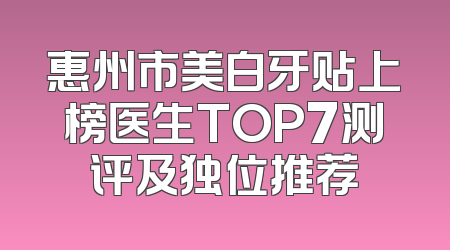 惠州市美白牙贴上榜医生TOP7测评及独位推荐
