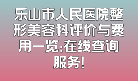 乐山市人民医院整形美容科评价与费用一览：在线查询服务！