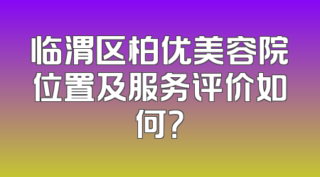 临渭区柏优美容院位置及服务评价如何？