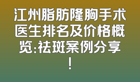 江州脂肪隆胸手术医生排名及价格概览：祛斑案例分享！